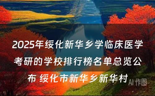 2025年绥化新华乡学临床医学考研的学校排行榜名单总览公布 绥化市新华乡新华村