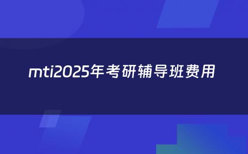 mti2025年考研辅导班费用 