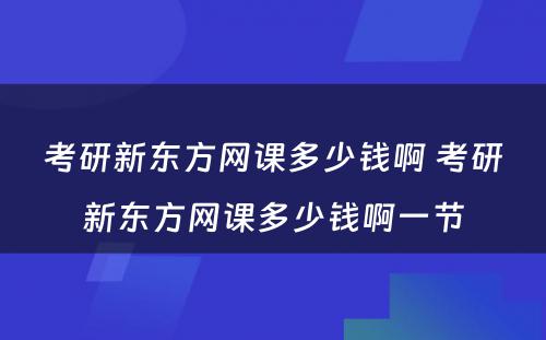 考研新东方网课多少钱啊 考研新东方网课多少钱啊一节