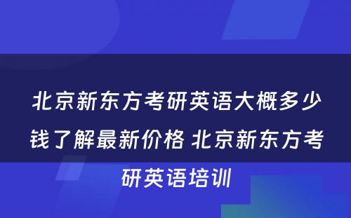 北京新东方考研英语大概多少钱了解最新价格 北京新东方考研英语培训