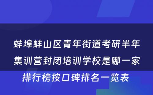 蚌埠蚌山区青年街道考研半年集训营封闭培训学校是哪一家排行榜按口碑排名一览表 