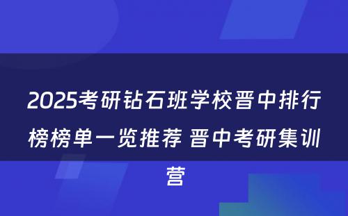 2025考研钻石班学校晋中排行榜榜单一览推荐 晋中考研集训营