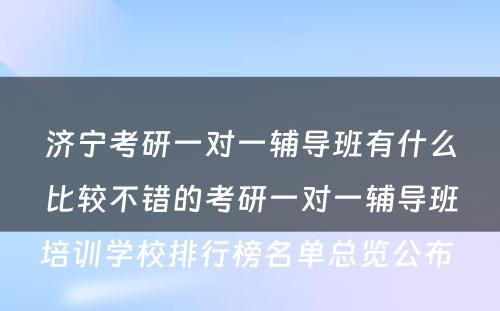 济宁考研一对一辅导班有什么比较不错的考研一对一辅导班培训学校排行榜名单总览公布 