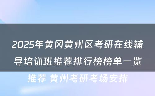 2025年黄冈黄州区考研在线辅导培训班推荐排行榜榜单一览推荐 黄州考研考场安排