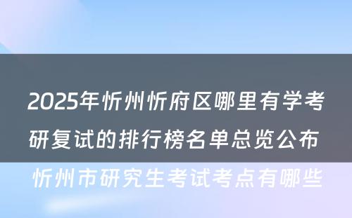 2025年忻州忻府区哪里有学考研复试的排行榜名单总览公布 忻州市研究生考试考点有哪些