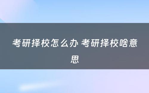 考研择校怎么办 考研择校啥意思