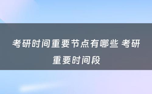 考研时间重要节点有哪些 考研重要时间段