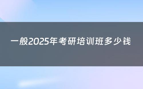 一般2025年考研培训班多少钱 