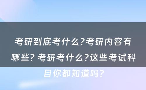 考研到底考什么?考研内容有哪些? 考研考什么?这些考试科目你都知道吗?