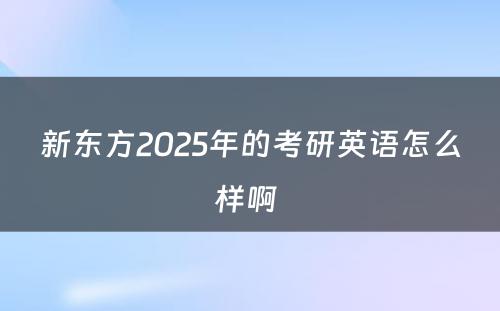 新东方2025年的考研英语怎么样啊 