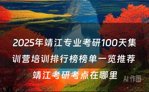 2025年靖江专业考研100天集训营培训排行榜榜单一览推荐 靖江考研考点在哪里