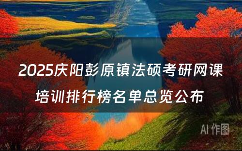 2025庆阳彭原镇法硕考研网课培训排行榜名单总览公布 
