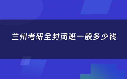 兰州考研全封闭班一般多少钱