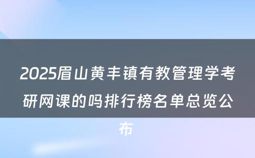 2025眉山黄丰镇有教管理学考研网课的吗排行榜名单总览公布 