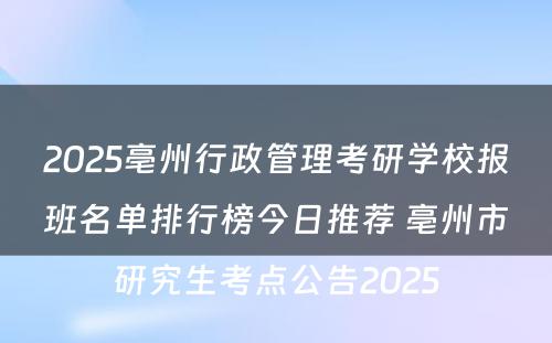 2025亳州行政管理考研学校报班名单排行榜今日推荐 亳州市研究生考点公告2025