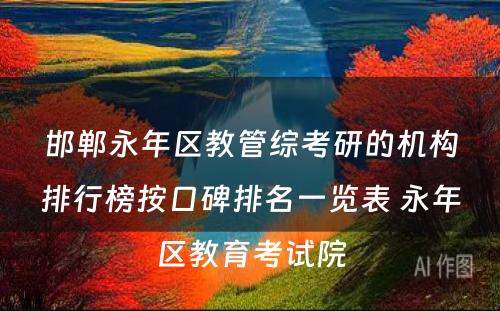 邯郸永年区教管综考研的机构排行榜按口碑排名一览表 永年区教育考试院