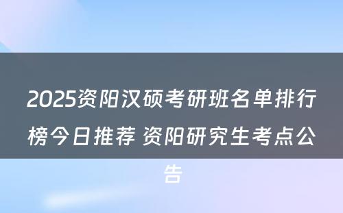 2025资阳汉硕考研班名单排行榜今日推荐 资阳研究生考点公告