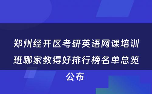 郑州经开区考研英语网课培训班哪家教得好排行榜名单总览公布 