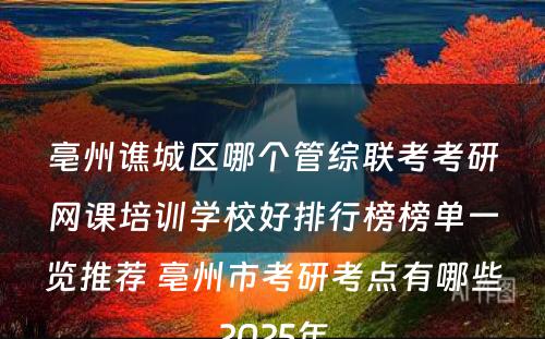 亳州谯城区哪个管综联考考研网课培训学校好排行榜榜单一览推荐 亳州市考研考点有哪些2025年