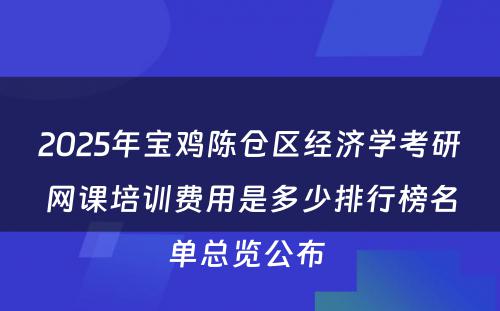 2025年宝鸡陈仓区经济学考研网课培训费用是多少排行榜名单总览公布 