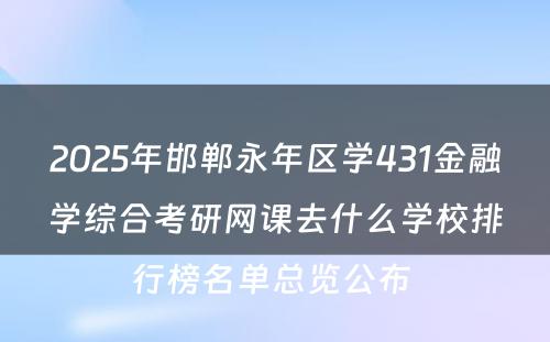 2025年邯郸永年区学431金融学综合考研网课去什么学校排行榜名单总览公布 