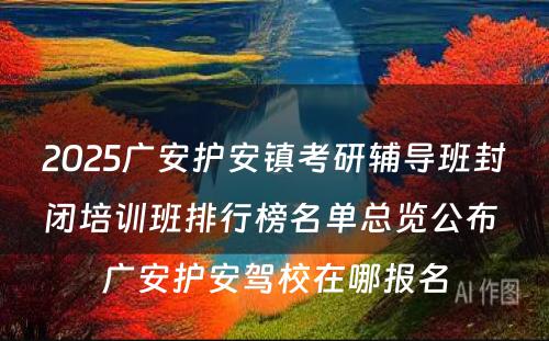 2025广安护安镇考研辅导班封闭培训班排行榜名单总览公布 广安护安驾校在哪报名