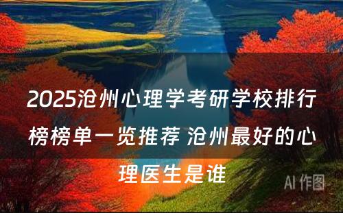 2025沧州心理学考研学校排行榜榜单一览推荐 沧州最好的心理医生是谁