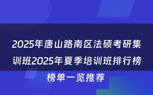 2025年唐山路南区法硕考研集训班2025年夏季培训班排行榜榜单一览推荐 