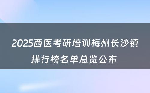 2025西医考研培训梅州长沙镇排行榜名单总览公布 