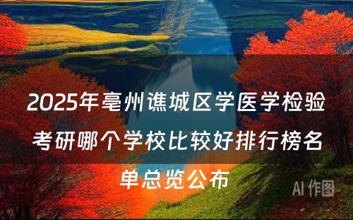 2025年亳州谯城区学医学检验考研哪个学校比较好排行榜名单总览公布 