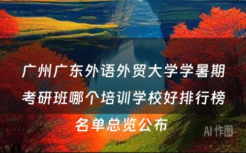 广州广东外语外贸大学学暑期考研班哪个培训学校好排行榜名单总览公布 