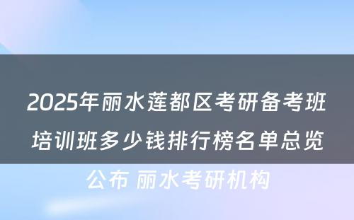 2025年丽水莲都区考研备考班培训班多少钱排行榜名单总览公布 丽水考研机构