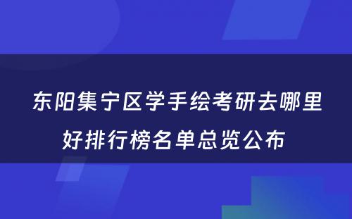 东阳集宁区学手绘考研去哪里好排行榜名单总览公布 