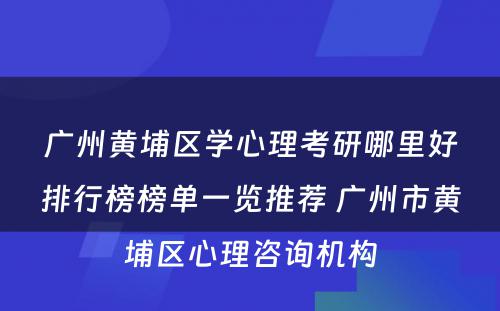 广州黄埔区学心理考研哪里好排行榜榜单一览推荐 广州市黄埔区心理咨询机构