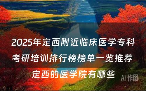 2025年定西附近临床医学专科考研培训排行榜榜单一览推荐 定西的医学院有哪些