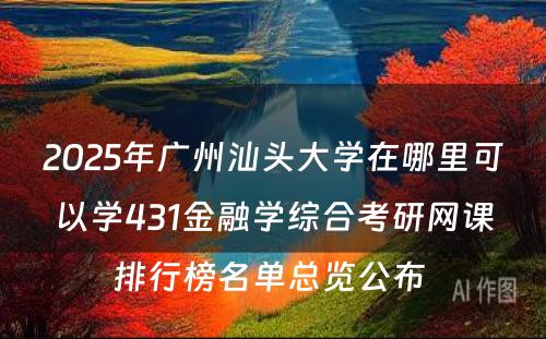 2025年广州汕头大学在哪里可以学431金融学综合考研网课排行榜名单总览公布 