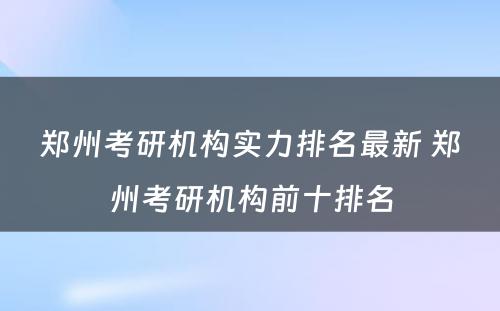 郑州考研机构实力排名最新 郑州考研机构前十排名