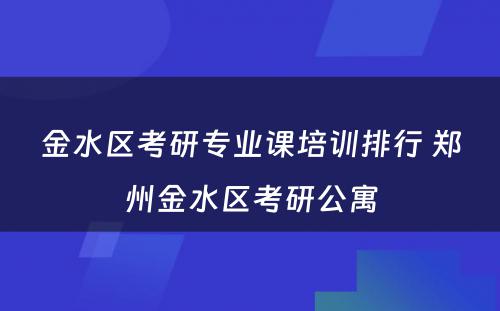 金水区考研专业课培训排行 郑州金水区考研公寓