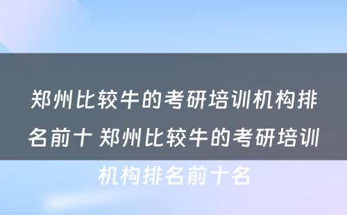 郑州比较牛的考研培训机构排名前十 郑州比较牛的考研培训机构排名前十名