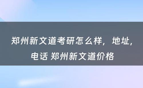 郑州新文道考研怎么样，地址，电话 郑州新文道价格