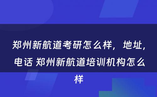 郑州新航道考研怎么样，地址，电话 郑州新航道培训机构怎么样