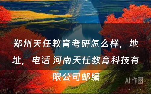 郑州天任教育考研怎么样，地址，电话 河南天任教育科技有限公司邮编