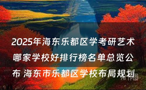 2025年海东乐都区学考研艺术哪家学校好排行榜名单总览公布 海东市乐都区学校布局规划