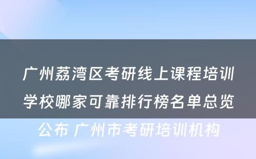 广州荔湾区考研线上课程培训学校哪家可靠排行榜名单总览公布 广州市考研培训机构