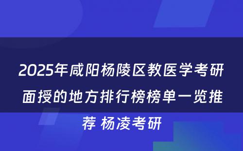 2025年咸阳杨陵区教医学考研面授的地方排行榜榜单一览推荐 杨凌考研