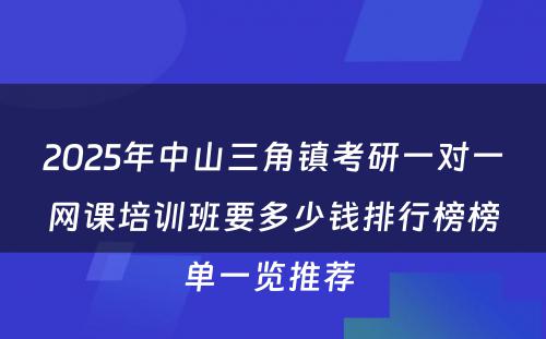 2025年中山三角镇考研一对一网课培训班要多少钱排行榜榜单一览推荐 