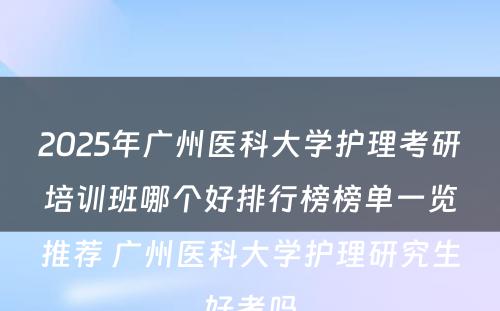 2025年广州医科大学护理考研培训班哪个好排行榜榜单一览推荐 广州医科大学护理研究生好考吗