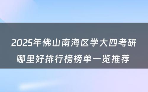 2025年佛山南海区学大四考研哪里好排行榜榜单一览推荐 