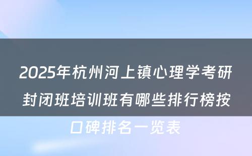 2025年杭州河上镇心理学考研封闭班培训班有哪些排行榜按口碑排名一览表 