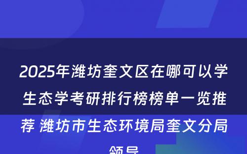 2025年潍坊奎文区在哪可以学生态学考研排行榜榜单一览推荐 潍坊市生态环境局奎文分局领导